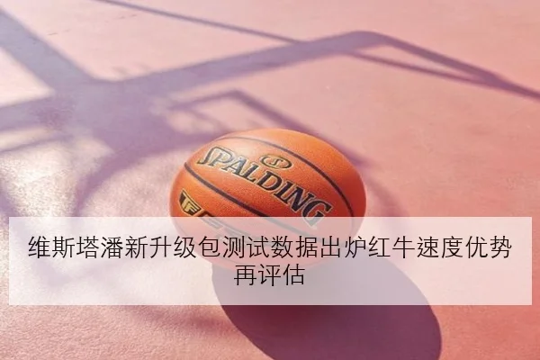 维斯塔潘新升级包测试数据出炉红牛速度优势再评估