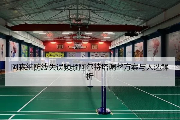 阿森纳防线失误频频阿尔特塔调整方案与人选解析
