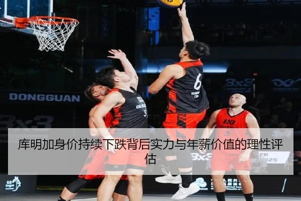 库明加身价持续下跌背后实力与年薪价值的理性评估