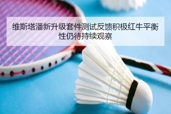 维斯塔潘新升级套件测试反馈积极红牛平衡性仍待持续观察