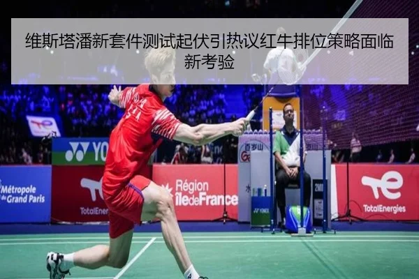 维斯塔潘新套件测试起伏引热议红牛排位策略面临新考验