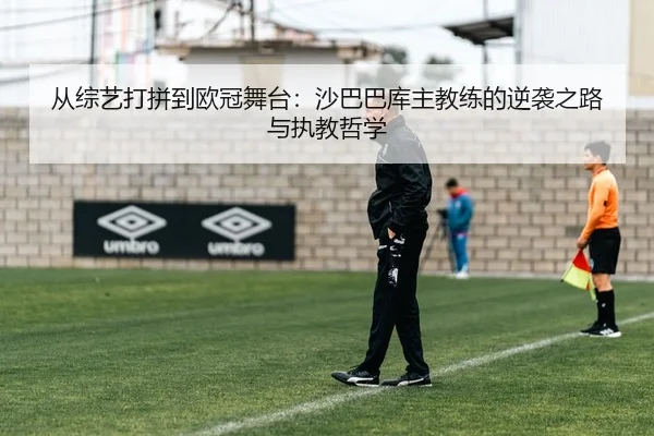 从综艺打拼到欧冠舞台：沙巴巴库主教练的逆袭之路与执教哲学