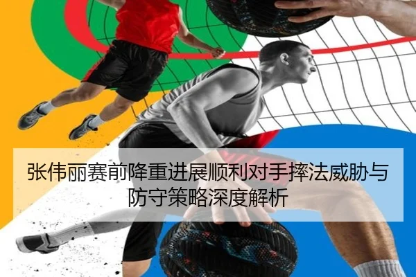 张伟丽赛前降重进展顺利对手摔法威胁与防守策略深度解析